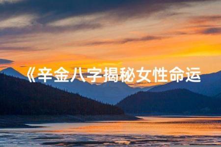 八字中辛金女长相特点 辛金女在八字中的长相特点是什么