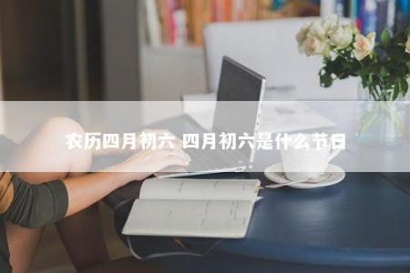 农历四月初六 四月初六是什么节日