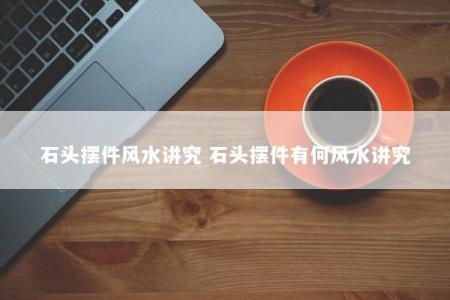 石头摆件风水讲究 石头摆件有何风水讲究