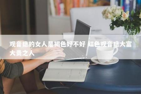 观音痣的女人是褐色好不好 红色观音痣大富大贵之人