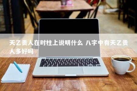 天乙贵人在时柱上说明什么 八字中有天乙贵人多好吗