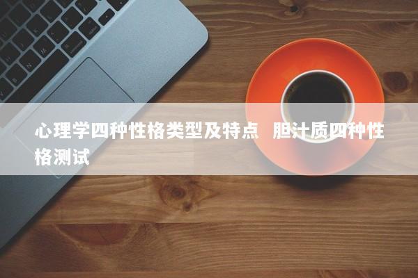心理学四种性格类型及特点  胆汁质四种性格测试