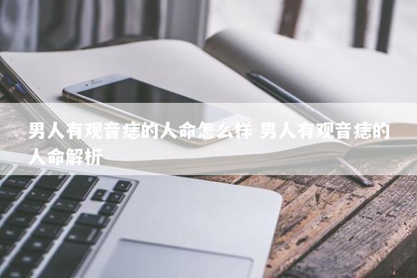 男人有观音痣的人命怎么样 男人有观音痣的人命解析