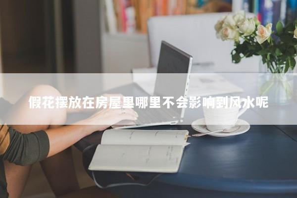假花摆放在房屋里哪里不会影响到风水呢
