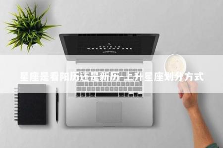 星座是看阳历还是新历-上升星座划分方式