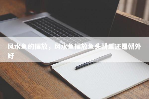 风水鱼的摆放，风水鱼摆放鱼头朝里还是朝外好
