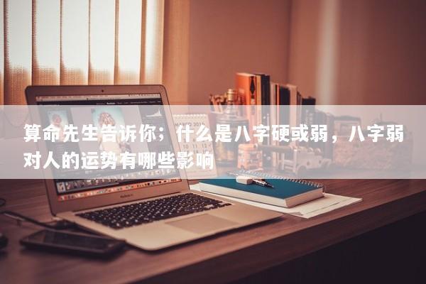 算命先生告诉你；什么是八字硬或弱，八字弱对人的运势有哪些影响
