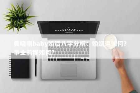 黄晓明baby婚后八字分析：婚姻运如何？事业前程如何？