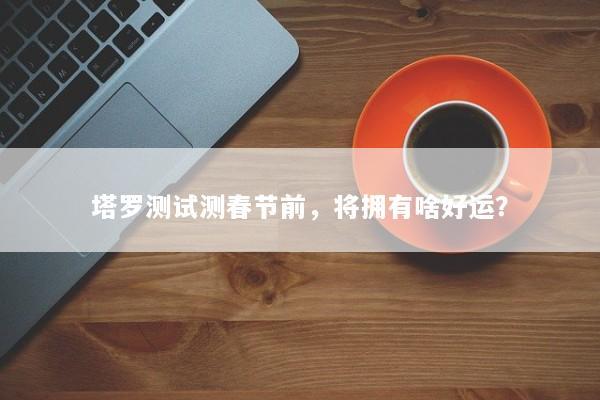 塔罗测试测春节前，将拥有啥好运？